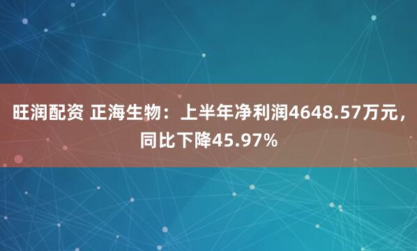 旺润配资 正海生物：上半年净利润4648.57万元，同比下降45.97%