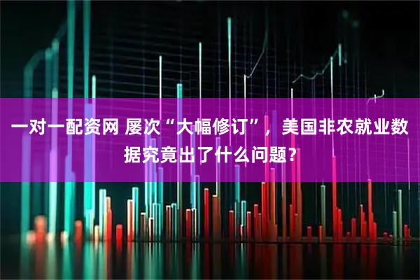 一对一配资网 屡次“大幅修订”，美国非农就业数据究竟出了什么问题？