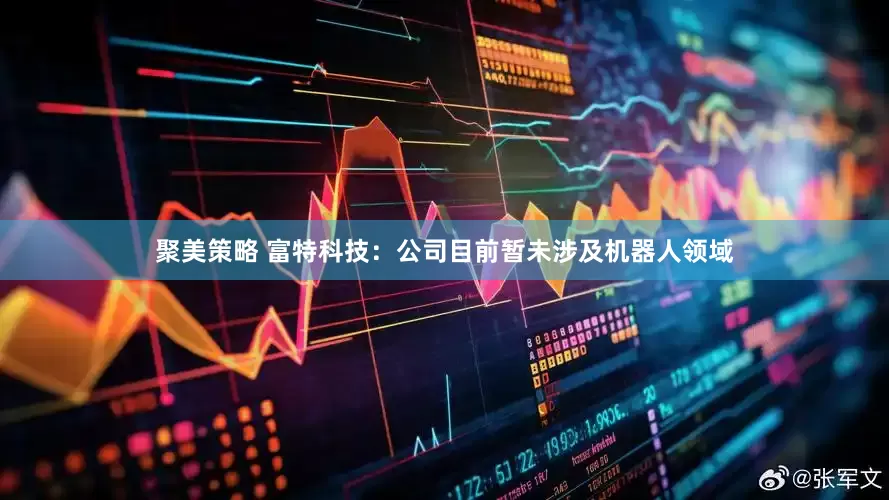聚美策略 富特科技：公司目前暂未涉及机器人领域