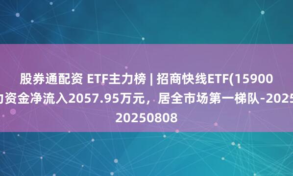 股券通配资 ETF主力榜 | 招商快线ETF(159003)主力资金净流入2057.95万元，居全市场第一梯队-20250808