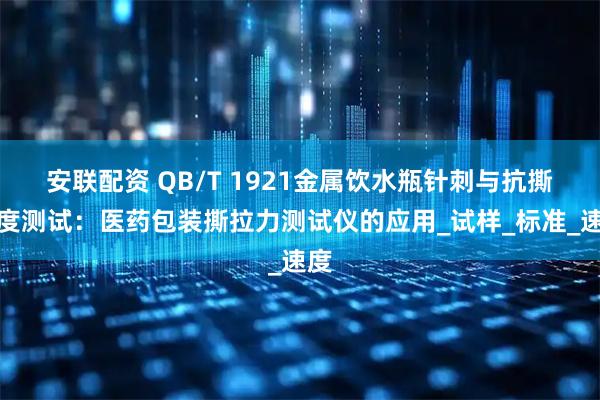 安联配资 QB/T 1921金属饮水瓶针刺与抗撕强度测试：医药包装撕拉力测试仪的应用_试样_标准_速度