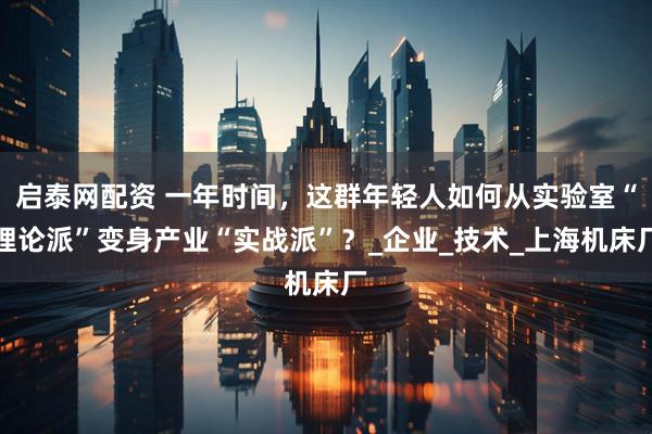 启泰网配资 一年时间，这群年轻人如何从实验室“理论派”变身产业“实战派”？_企业_技术_上海机床厂