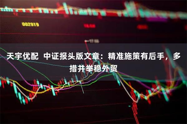 天宇优配  中证报头版文章：精准施策有后手，多措并举稳外贸