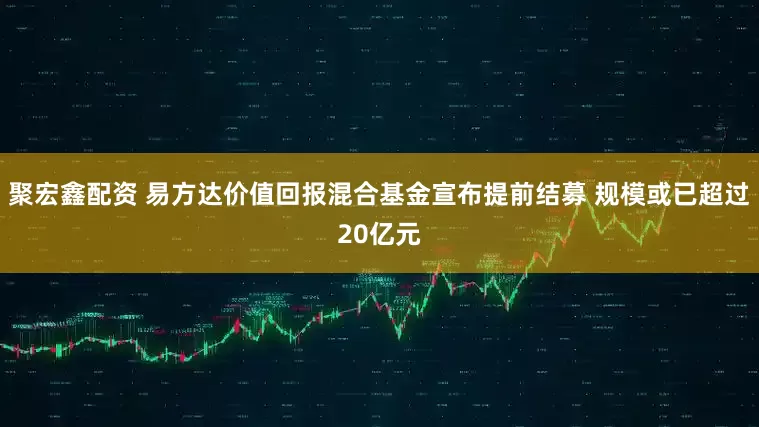 聚宏鑫配资 易方达价值回报混合基金宣布提前结募 规模或已超过20亿元