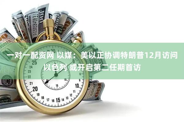 一对一配资网 以媒:美以正协调特朗普12月访问以色列 或开启第二任期首访