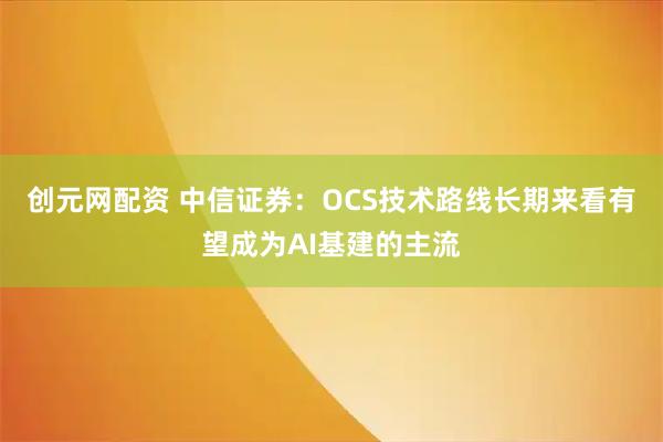 创元网配资 中信证券:OCS技术路线长期来看有望成为AI基建的主流