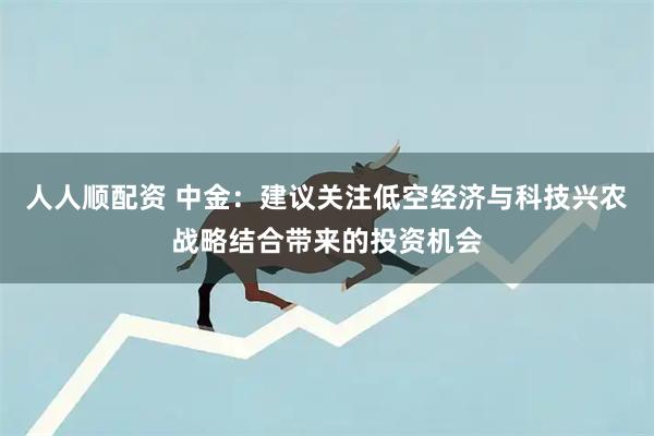 人人顺配资 中金：建议关注低空经济与科技兴农战略结合带来的投资机会