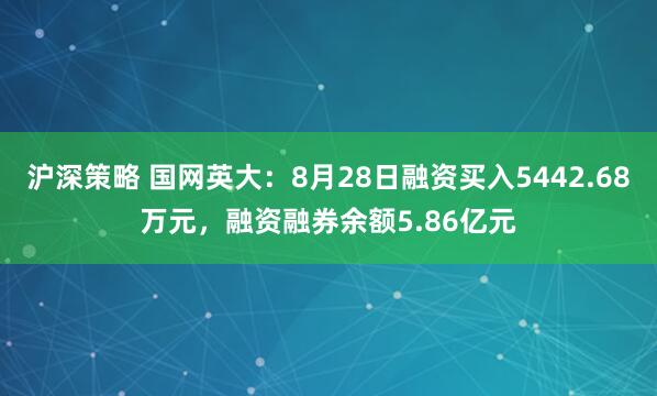 沪深策略 国网英大：8月28日融资买入5442.68万元，融资融券余额5.86亿元