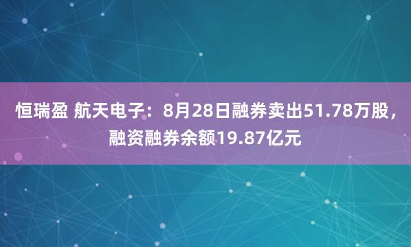 恒瑞盈 航天电子:8月28日融券卖出51.78万股,融资融券余额19.87亿元