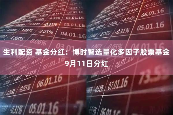 生利配资 基金分红：博时智选量化多因子股票基金9月11日分红