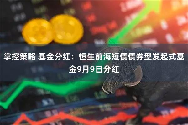 掌控策略 基金分红：恒生前海短债债券型发起式基金9月9日分红