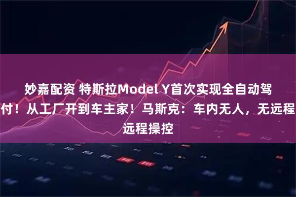 妙嘉配资 特斯拉Model Y首次实现全自动驾驶交付!从工厂开到车主家!马斯克:车内无人,无远程操控