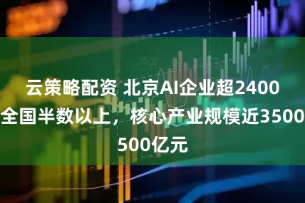 云策略配资 北京AI企业超2400家占全国半数以上，核心产业规模近3500亿元