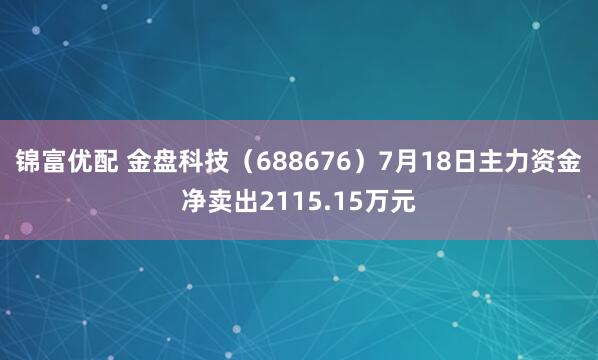 锦富优配 金盘科技（688676）7月18日主力资金净卖出2115.15万元