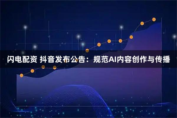 闪电配资 抖音发布公告：规范AI内容创作与传播