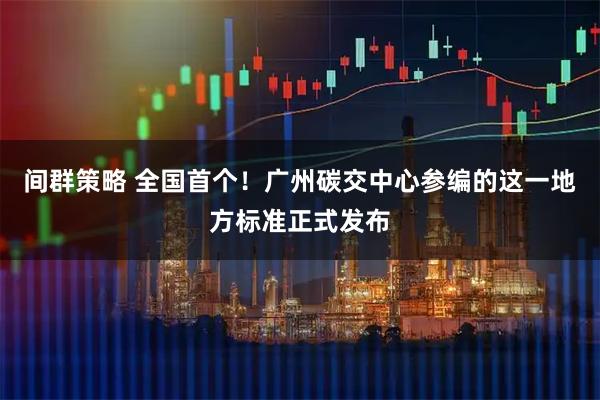 间群策略 全国首个！广州碳交中心参编的这一地方标准正式发布