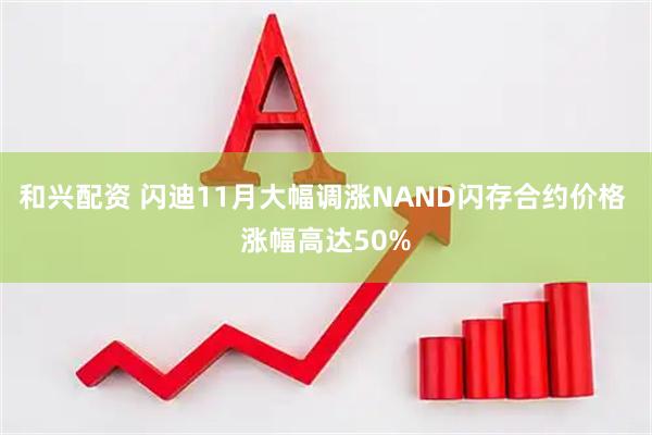 和兴配资 闪迪11月大幅调涨NAND闪存合约价格 涨幅高达50%