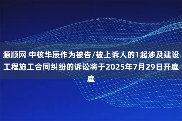 源顺网 中核华辰作为被告/被上诉人的1起涉及建设工程施工合同纠纷的诉讼将于2025年7月29日开庭