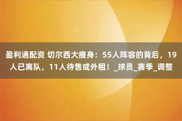盈利通配资 切尔西大瘦身：55人阵容的背后，19人已离队，11人待售或外租！_球员_赛季_调整
