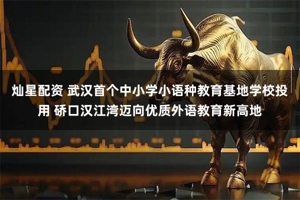 灿星配资 武汉首个中小学小语种教育基地学校投用 硚口汉江湾迈向优质外语教育新高地