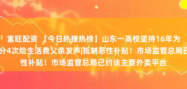 富旺配资 【今日热搜热榜】山东一高校坚持16年为新生家长义诊|每月分4次给生活费父亲发声|抵制恶性补贴！市场监管总局已约谈主要外卖平台