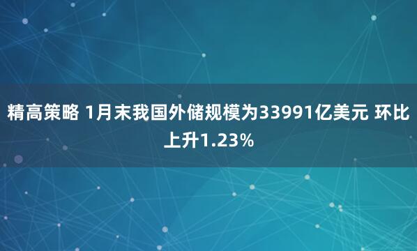 精高策略 1月末我国外储规模为33991亿美元 环比上升1.23%