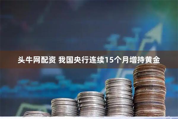 头牛网配资 我国央行连续15个月增持黄金