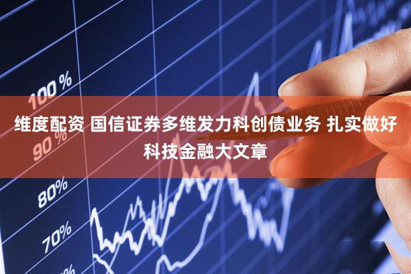 维度配资 国信证券多维发力科创债业务 扎实做好科技金融大文章
