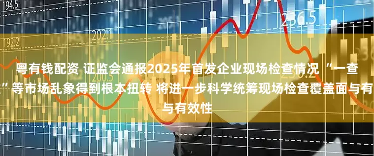 粤有钱配资 证监会通报2025年首发企业现场检查情况 “一查就撤”等市场乱象得到根本扭转 将进一步科学统筹现场检查覆盖面与有效性