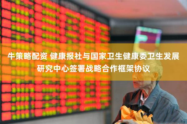 牛策略配资 健康报社与国家卫生健康委卫生发展研究中心签署战略合作框架协议