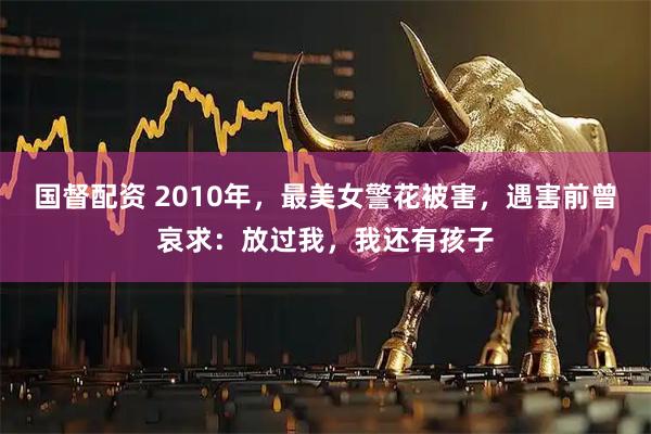 国督配资 2010年，最美女警花被害，遇害前曾哀求：放过我，我还有孩子