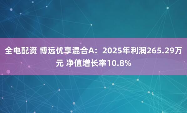 全电配资 博远优享混合A：2025年利润265.29万元 净值增长率10.8%