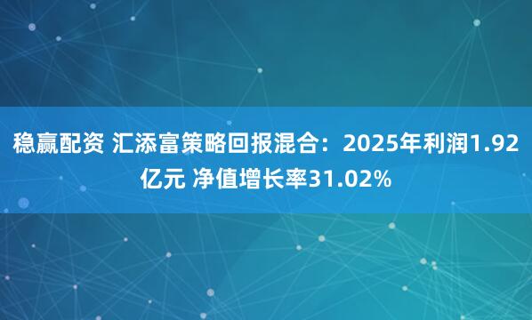 稳赢配资 汇添富策略回报混合：2025年利润1.92亿元 净值增长率31.02%